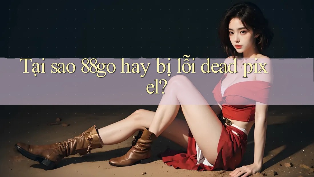 Tại sao 88go hay bị lỗi dead pixel? Tại sao 88go hay bị lỗi dead pixel?