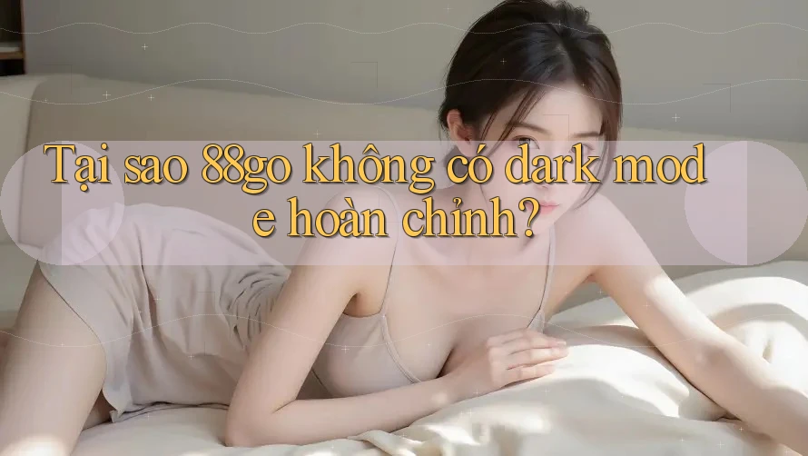 Tại sao 88go không có dark mode hoàn chỉnh?