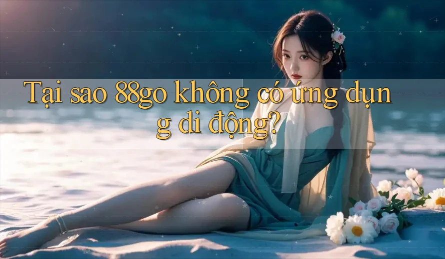 Tại sao 88go không có ứng dụng di động?