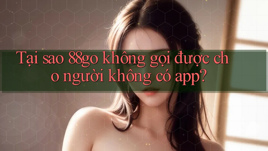 Tại sao 88go không gọi được cho người không có app?