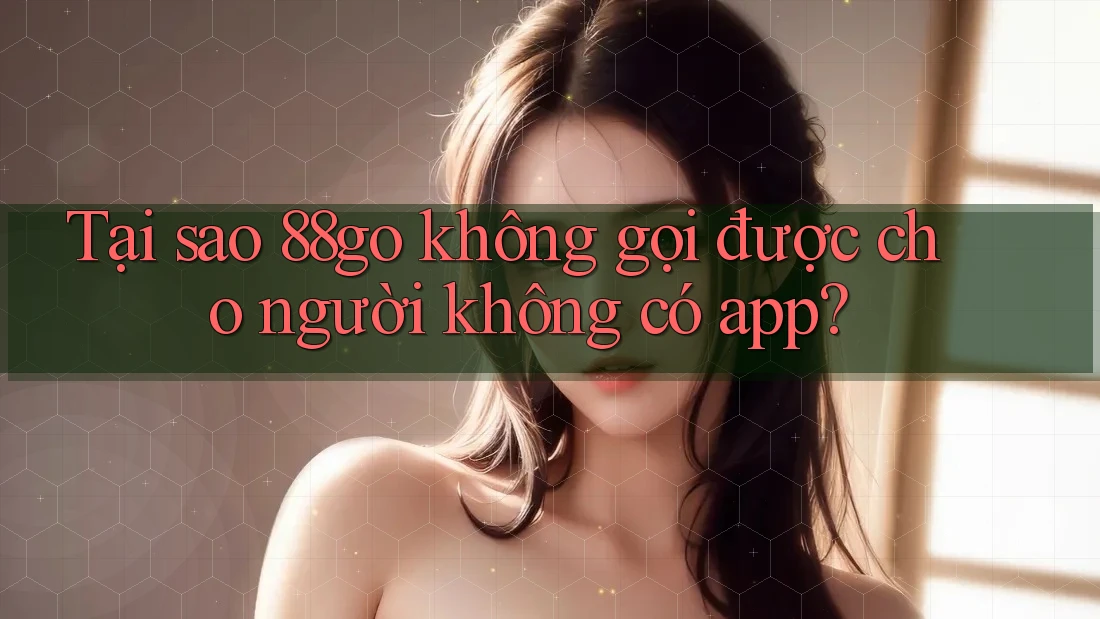 Tại sao 88go không gọi được cho người không có app?