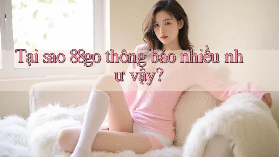 Tại sao 88go thông báo nhiều như vậy?