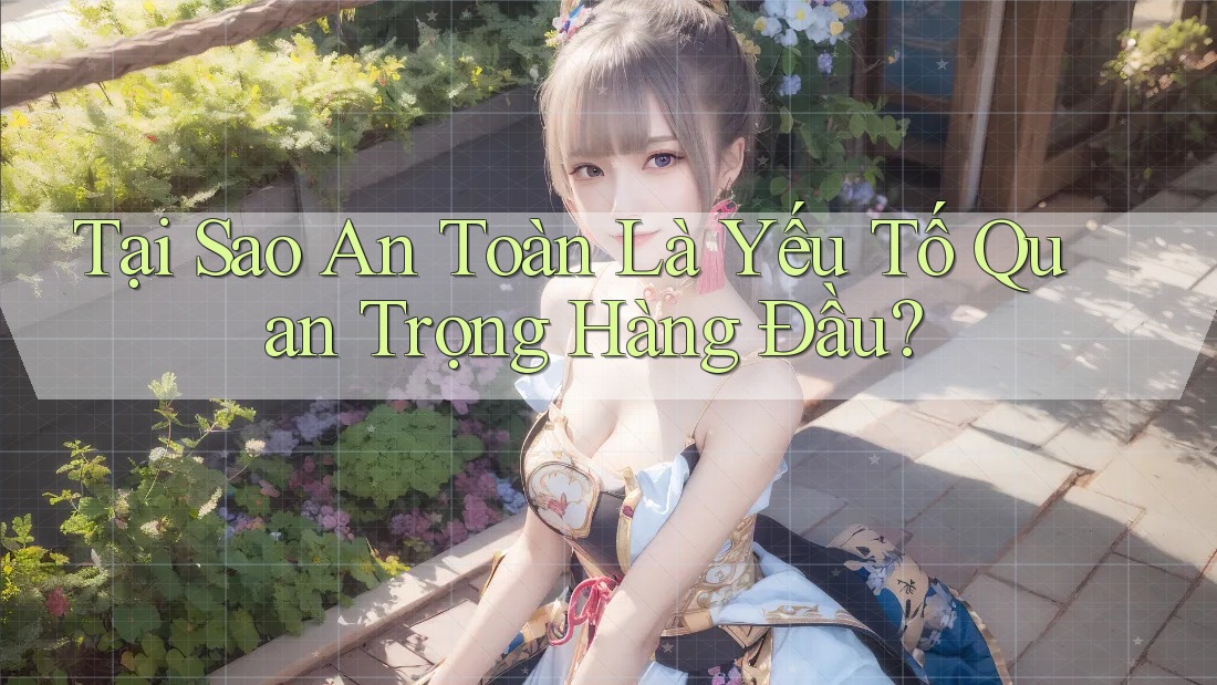 Tại Sao An Toàn Là Yếu Tố Quan Trọng Hàng Đầu?