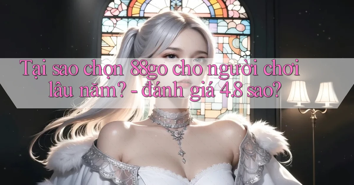 Tại sao chọn 88go cho người chơi lâu năm   đánh giá 4.8 sao