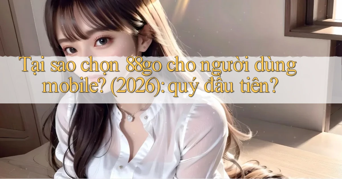 Tại sao chọn 88go cho người dùng mobile (2026) quý đầu tiên