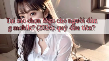 Tại sao chọn 88go cho người dùng mobile (2026) quý đầu tiên