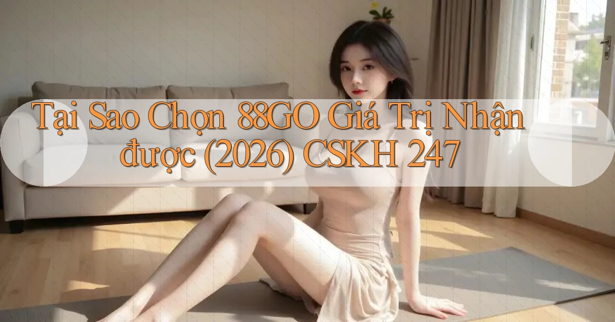 Tại sao chọn 88go giá trị nhận được (2026) CSKH 247