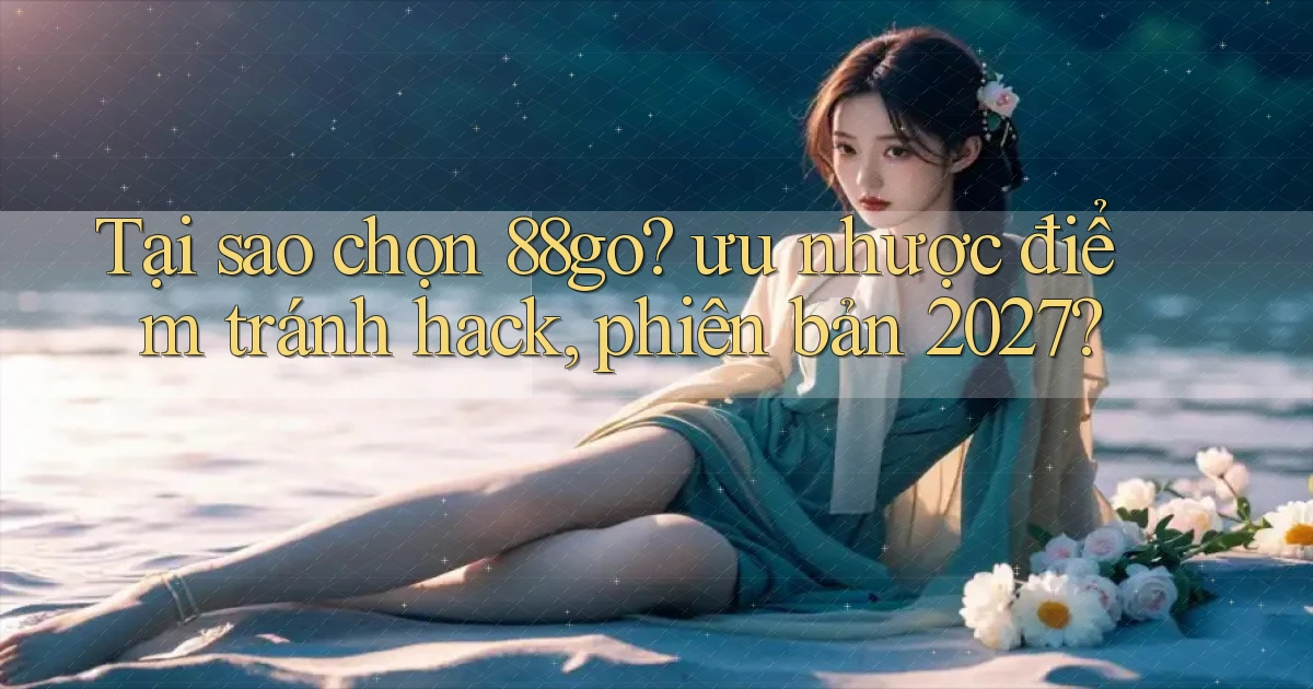 Tại sao chọn 88go ưu nhược điểm tránh hack, phiên bản 2027