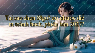 Tại sao chọn 88go ưu nhược điểm tránh hack, phiên bản 2027