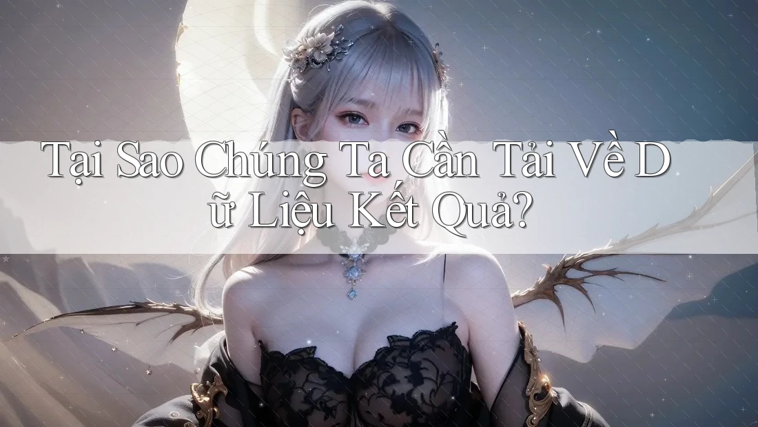 Tại Sao Chúng Ta Cần Tải Về Dữ Liệu Kết Quả?
