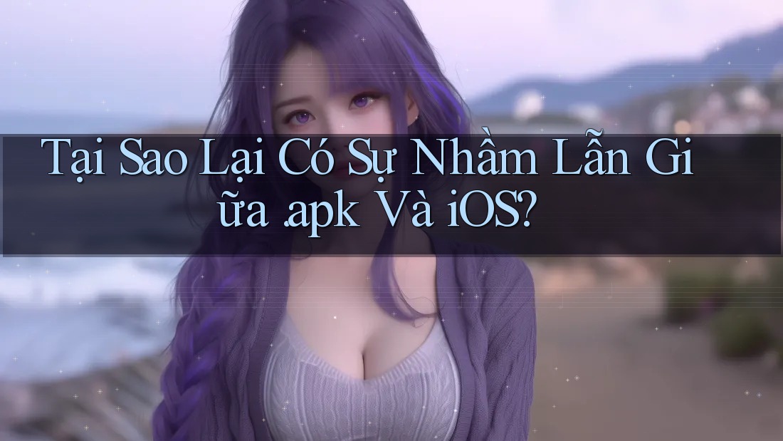 Tại Sao Lại Có Sự Nhầm Lẫn Giữa “APK” Và iOS?