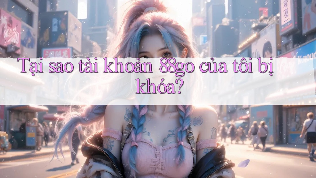 Tại sao tài khoản 88go của tôi bị khóa?
