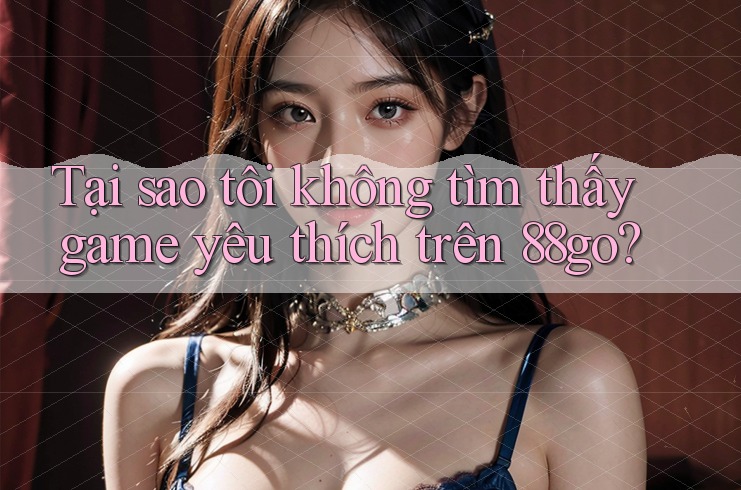 Tại sao tôi không tìm thấy game yêu thích trên 88go?