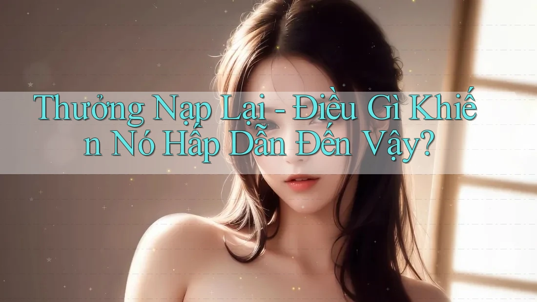 Thưởng Nạp Lại - Điều Gì Khiến Nó Hấp Dẫn Đến Vậy?
