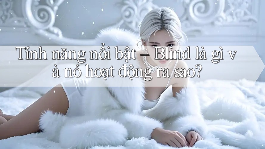 Tính năng nổi bật – Blind là gì và nó hoạt động ra sao? Tính năng nổi bật – Blind là gì và nó hoạt động ra sao?