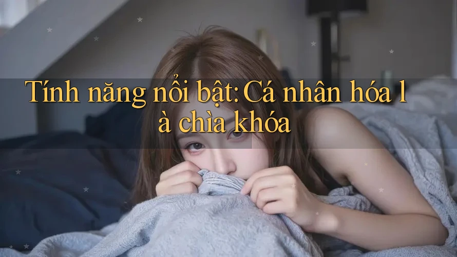 Tính năng nổi bật: Cá nhân hóa là chìa khóa