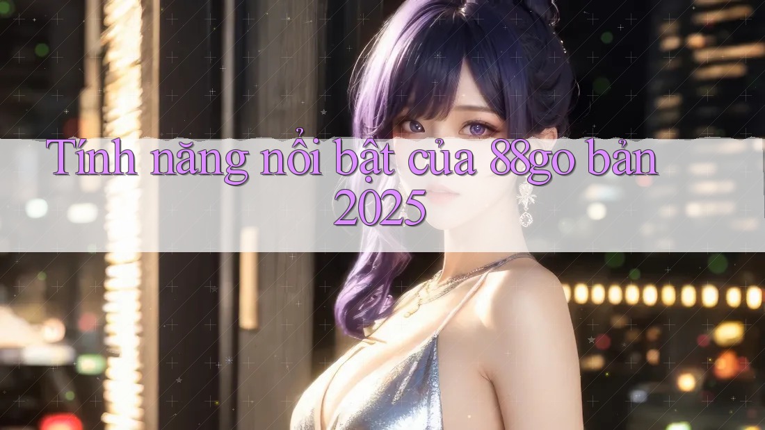Tính năng nổi bật của 88go bản 2025 Tính năng nổi bật của 88go bản 2025