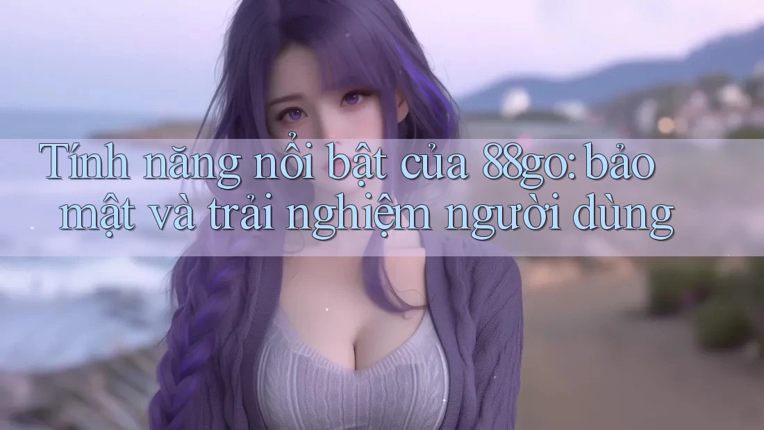 Tính năng nổi bật của 88go: bảo mật và trải nghiệm người dùng Tính năng nổi bật của 88go: bảo mật và trải nghiệm người dùng