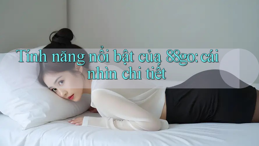 Tính năng nổi bật của 88go: cái nhìn chi tiết