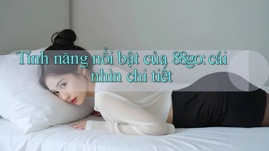 Tính năng nổi bật của 88go: cái nhìn chi tiết