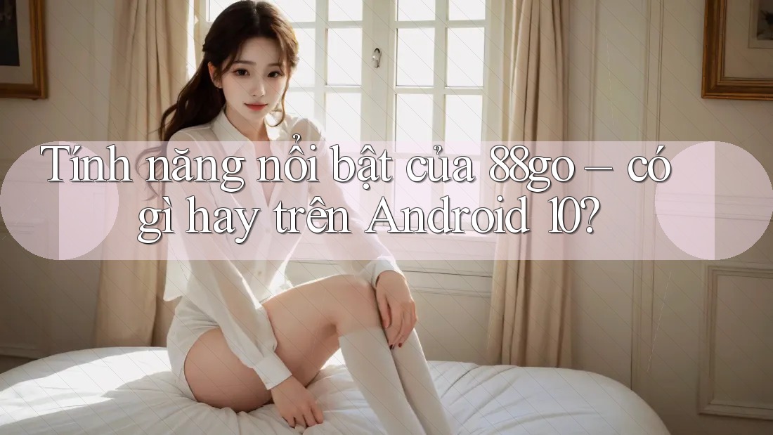 Tính năng nổi bật của 88go – có gì hay trên Android 10?