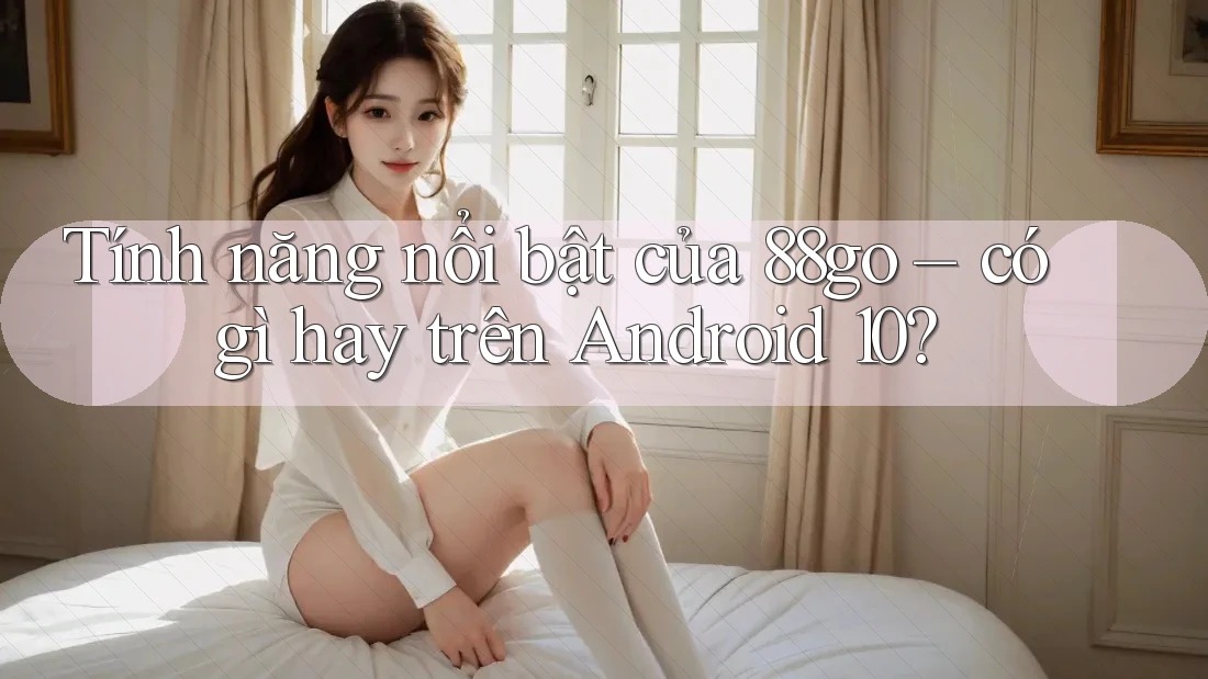 Tính năng nổi bật của 88go – có gì hay trên Android 10?