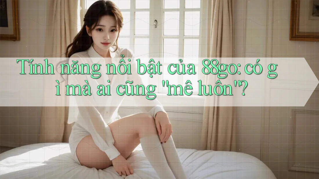 Tính năng nổi bật của 88go: có gì mà ai cũng “mê luôn”?