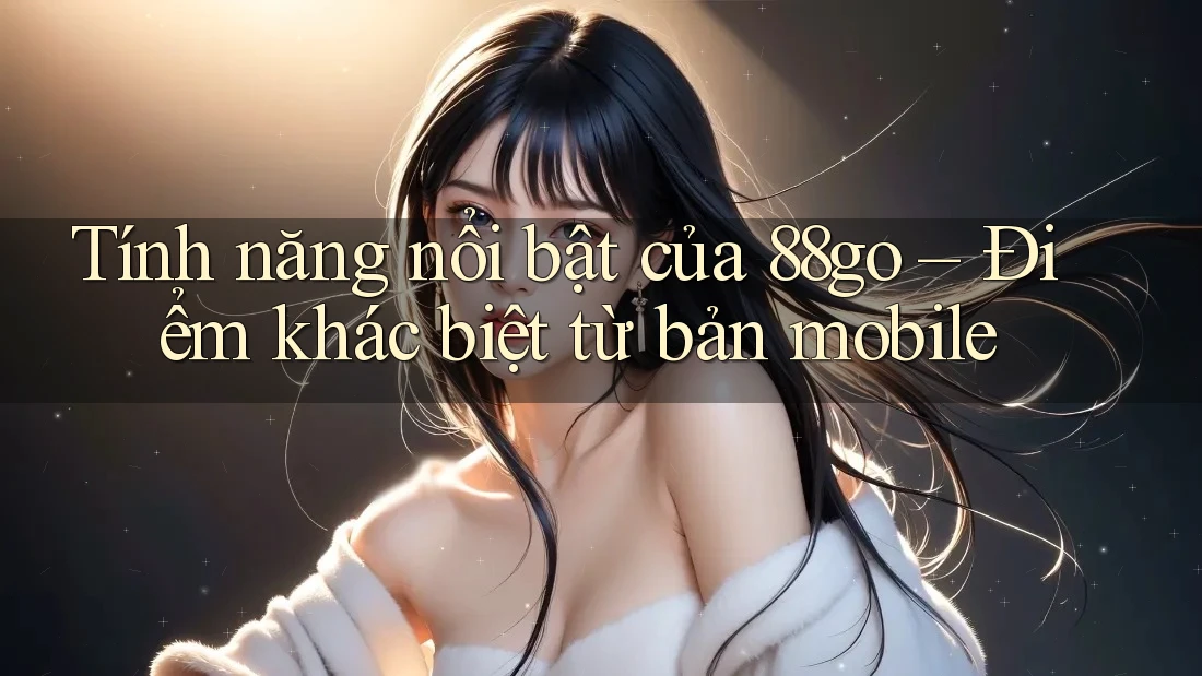 Tính năng nổi bật của 88go – Điểm khác biệt từ bản mobile