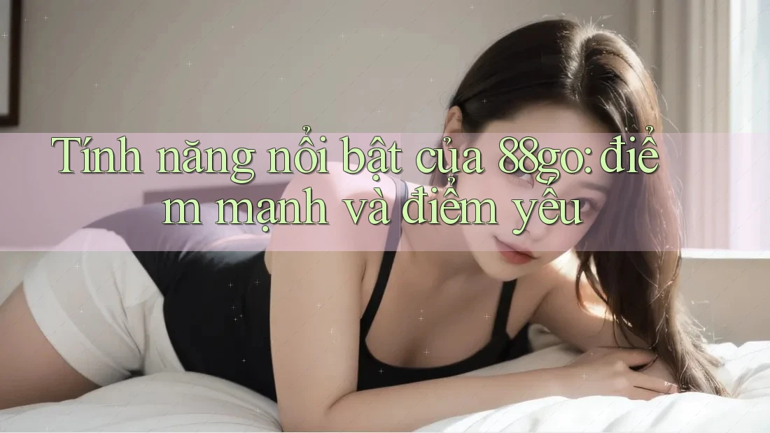 Tính năng nổi bật của 88go: điểm mạnh và điểm yếu Tính năng nổi bật của 88go: điểm mạnh và điểm yếu