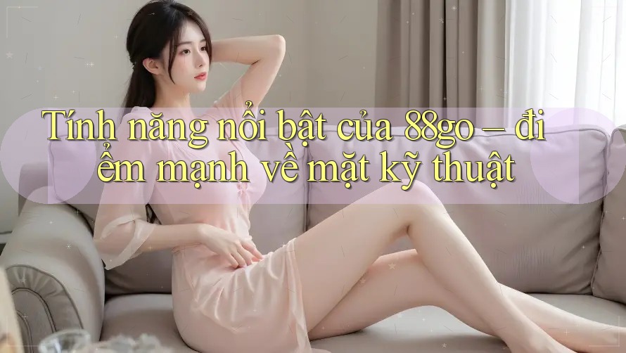Tính năng nổi bật của 88go – điểm mạnh về mặt kỹ thuật