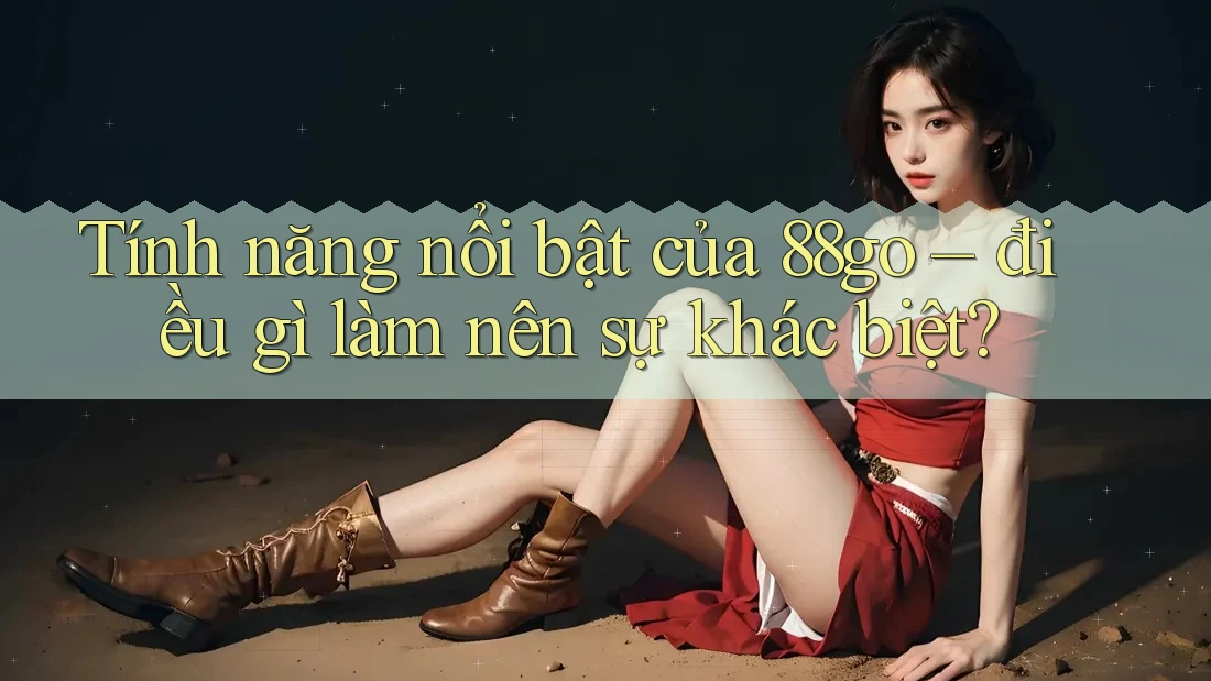 Tính năng nổi bật của 88go: Điều gì làm nên sự khác biệt?