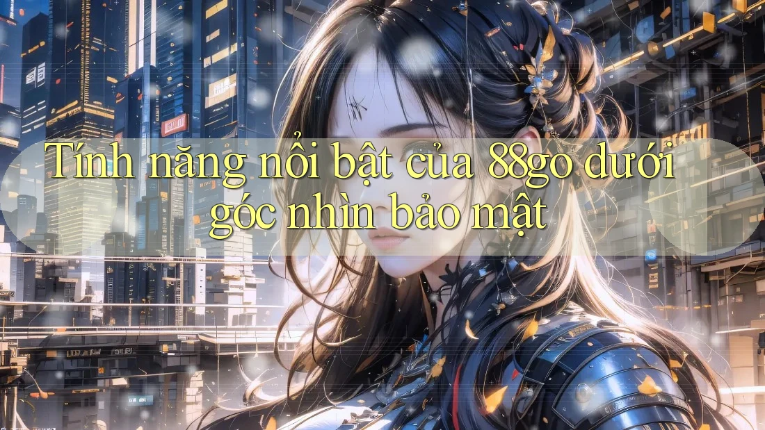Tính năng nổi bật của 88go dưới góc nhìn bảo mật Tính năng nổi bật của 88go dưới góc nhìn bảo mật