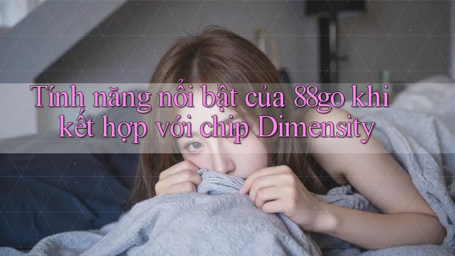 Tính năng nổi bật của 88go khi kết hợp với chip Dimensity Tính năng nổi bật của 88go khi kết hợp với chip Dimensity
