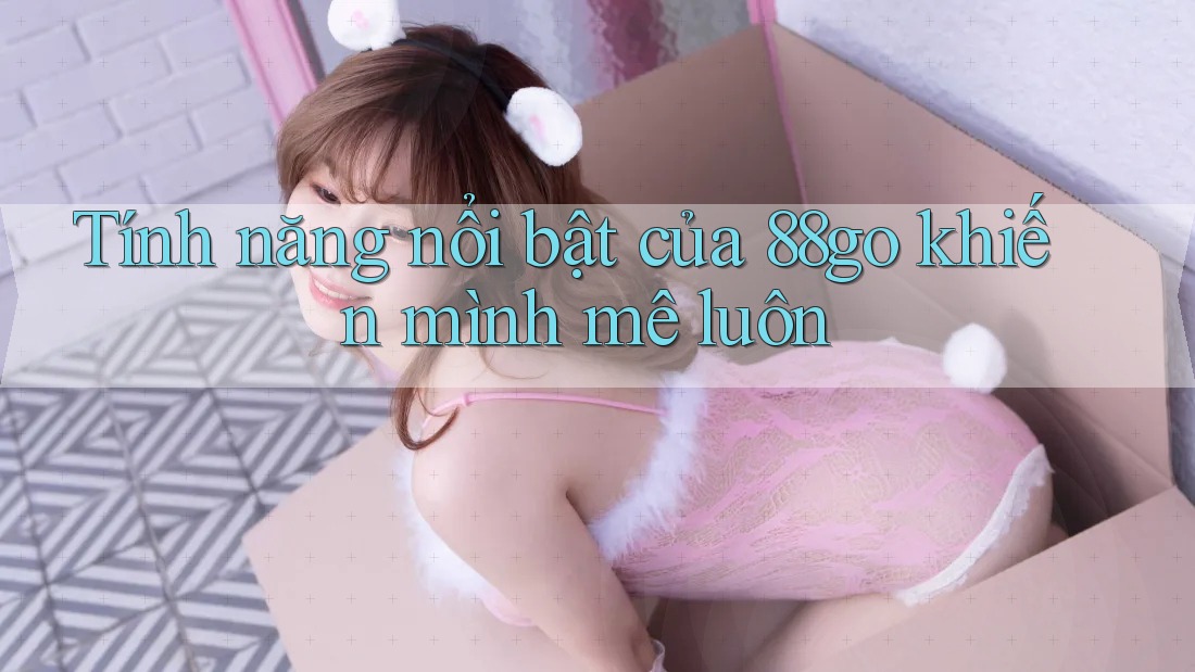 Tính năng nổi bật của 88go khiến mình mê luôn
