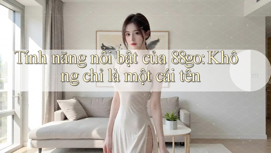 Tính năng nổi bật của 88go: Không chỉ là một cái tên