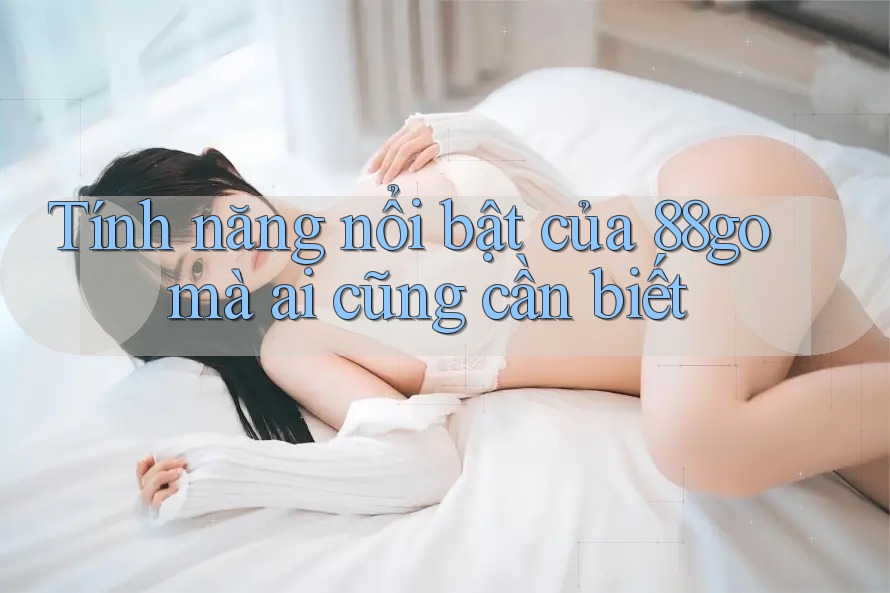 Tính năng nổi bật của 88go mà ai cũng cần biết