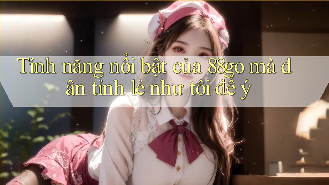 Tính năng nổi bật của 88go mà dân tỉnh lẻ như tôi để ý