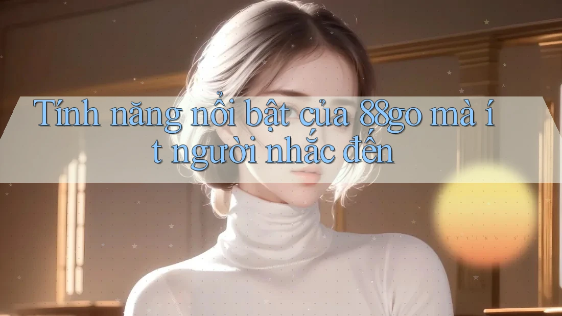 Tính năng nổi bật của 88go mà ít người nhắc đến