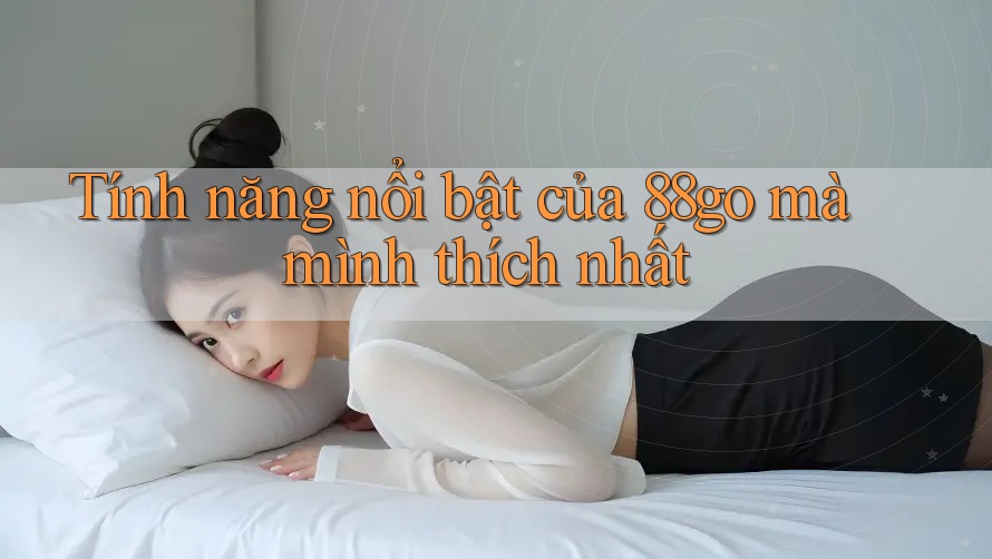 Tính năng nổi bật của 88go mà mình thích nhất