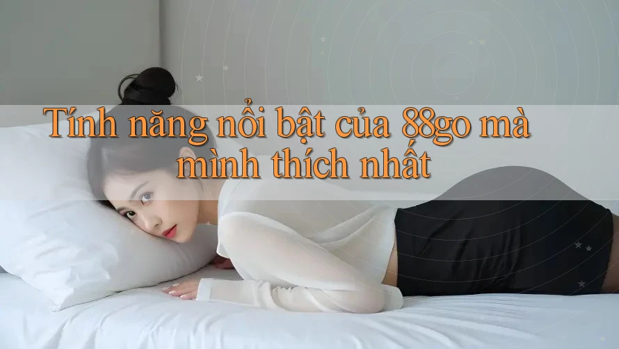 Tính năng nổi bật của 88go mà mình thích nhất