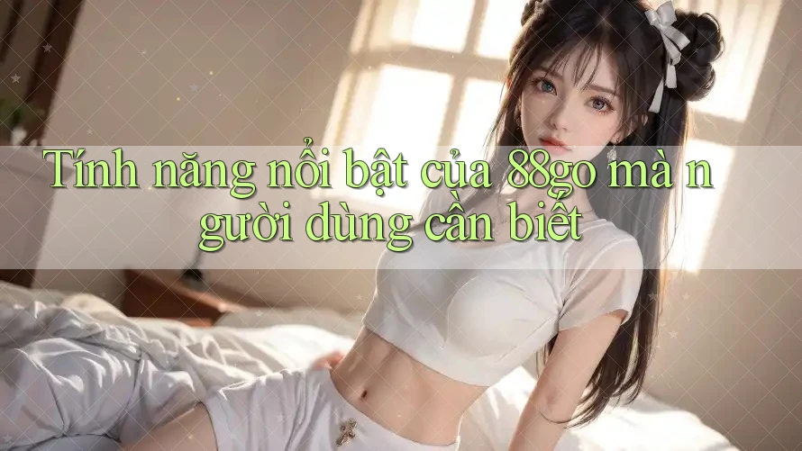 Tính năng nổi bật của 88go mà người dùng cần biết
