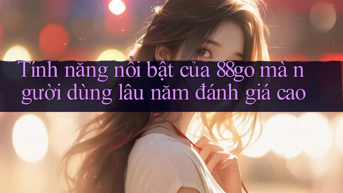 Tính năng nổi bật của 88go mà người dùng lâu năm đánh giá cao