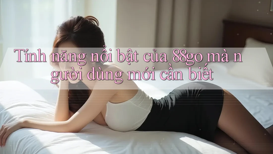 Tính năng nổi bật của 88go mà người dùng mới cần biết Tính năng nổi bật của 88go mà người dùng mới cần biết