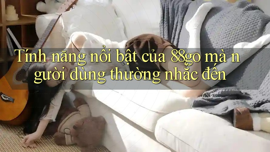 Tính năng nổi bật của 88go mà người dùng thường nhắc đến