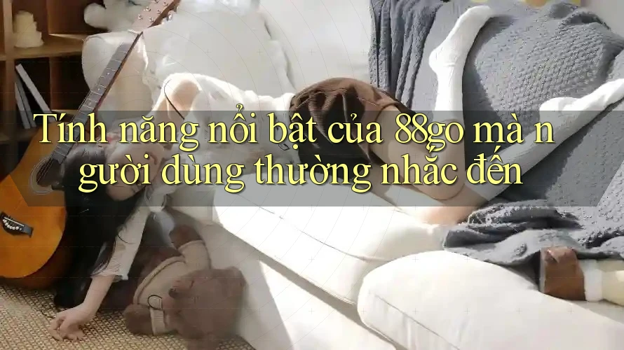 Tính năng nổi bật của 88go mà người dùng thường nhắc đến