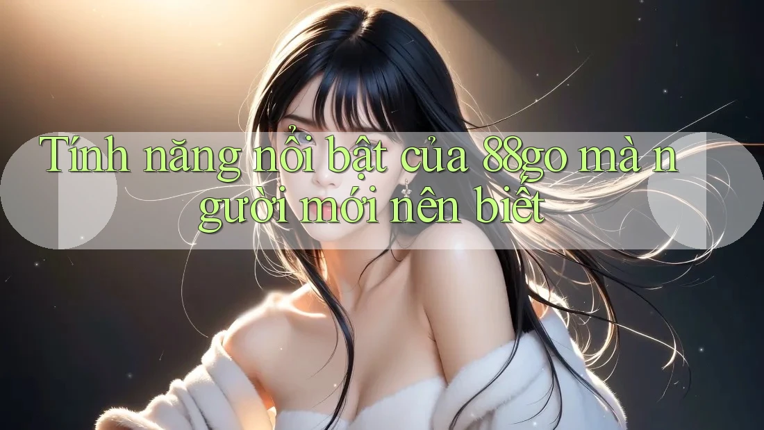 Tính năng nổi bật của 88go mà người mới nên biết