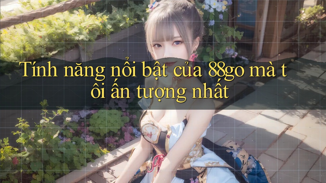 Tính năng nổi bật của 88go mà tôi ấn tượng nhất