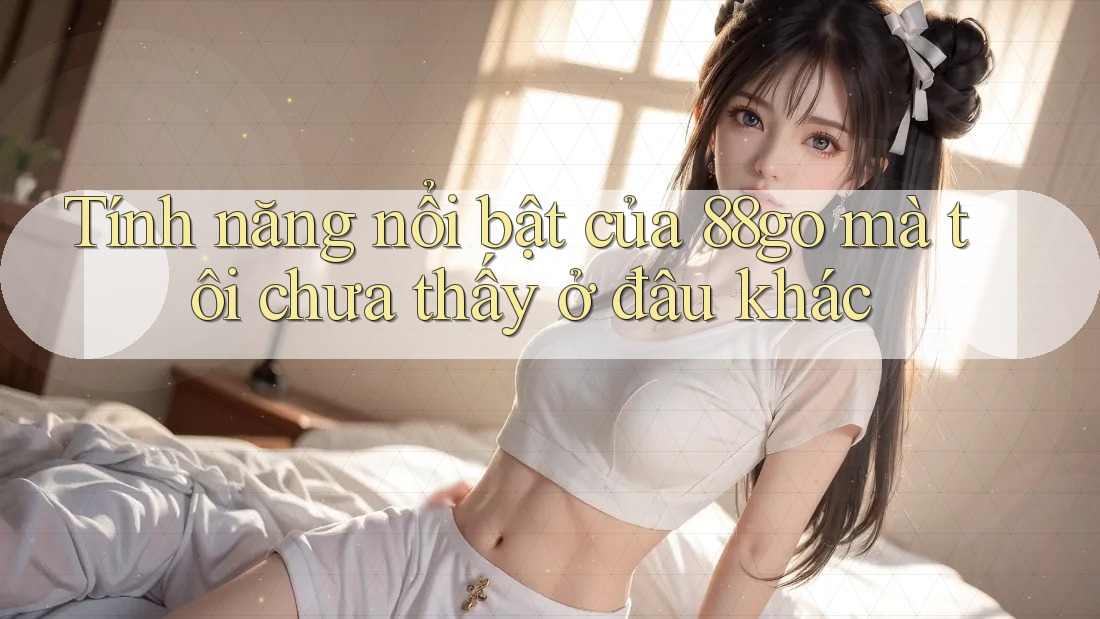 Tính năng nổi bật của 88go mà tôi chưa thấy ở đâu khác