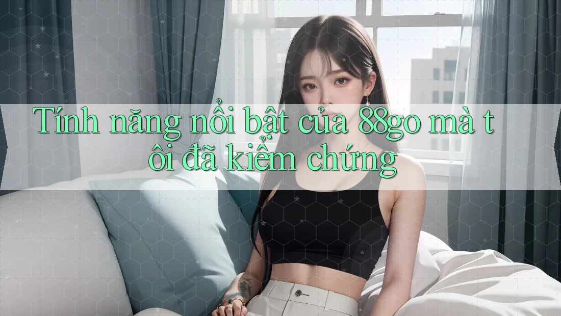 Tính năng nổi bật của 88go mà tôi đã kiểm chứng
