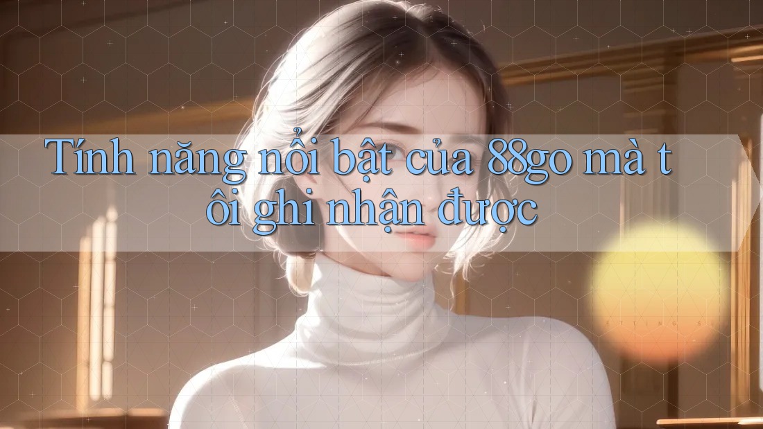 Tính năng nổi bật của 88go mà tôi ghi nhận được